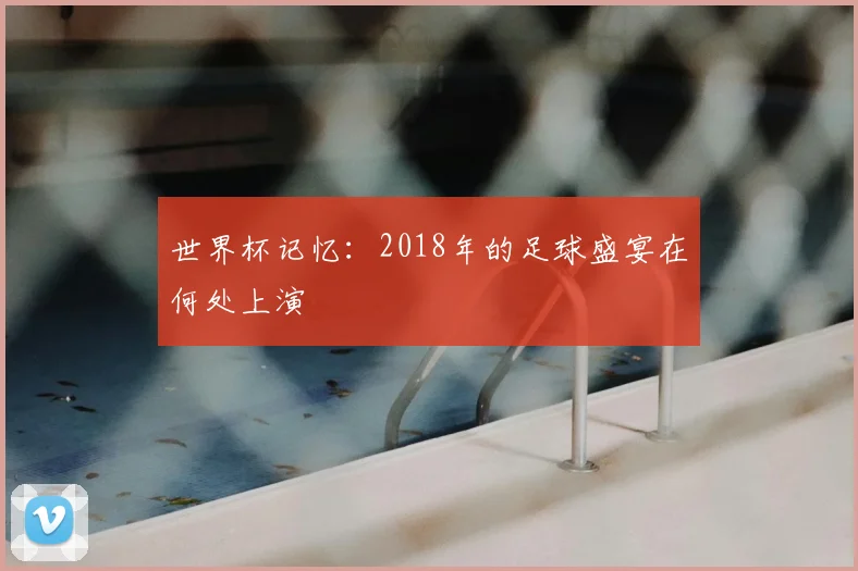 世界杯记忆:2018年的足球盛宴在何处上演