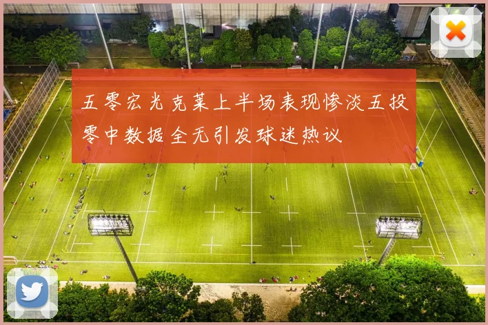 五零宏光克莱上半场表现惨淡五投零中数据全无引发球迷热议