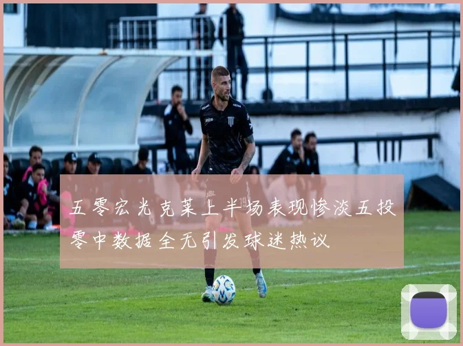 五零宏光克莱上半场表现惨淡五投零中数据全无引发球迷热议