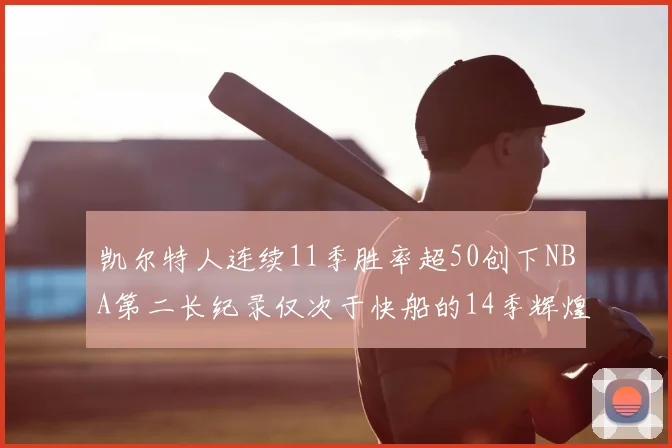 凯尔特人连续11季胜率超50创下NBA第二长纪录仅次于快船的14季辉煌