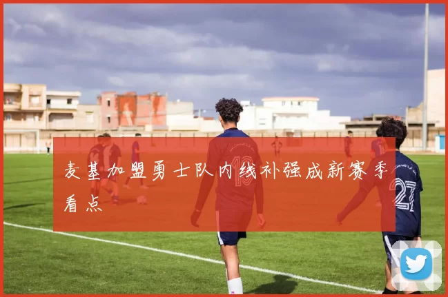 麦基加盟勇士队内线补强成新赛季看点