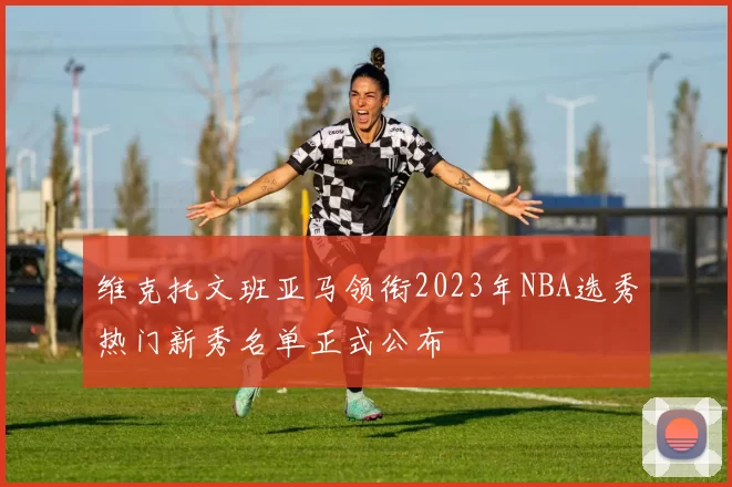 维克托文班亚马领衔2023年NBA选秀热门新秀名单正式公布