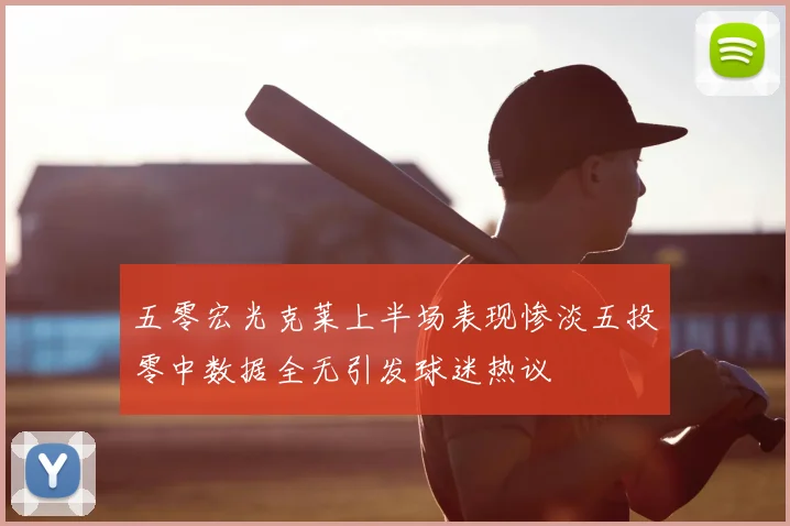 五零宏光克莱上半场表现惨淡五投零中数据全无引发球迷热议