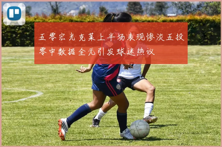 五零宏光克莱上半场表现惨淡五投零中数据全无引发球迷热议