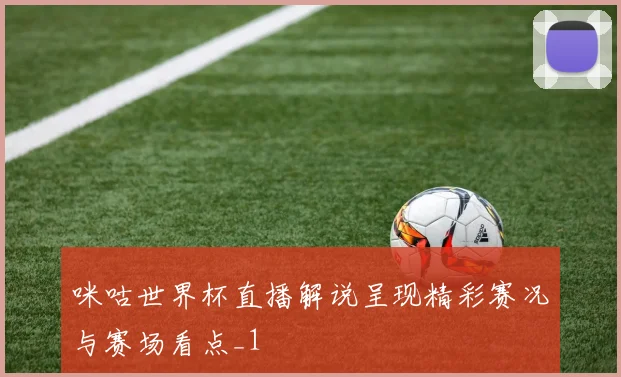 咪咕世界杯直播解说呈现精彩赛况与赛场看点_1