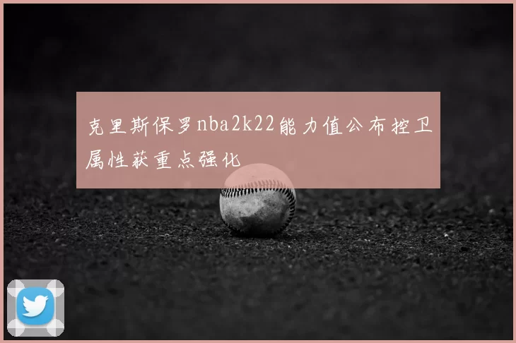 克里斯保罗nba2k22能力值公布控卫属性获重点强化