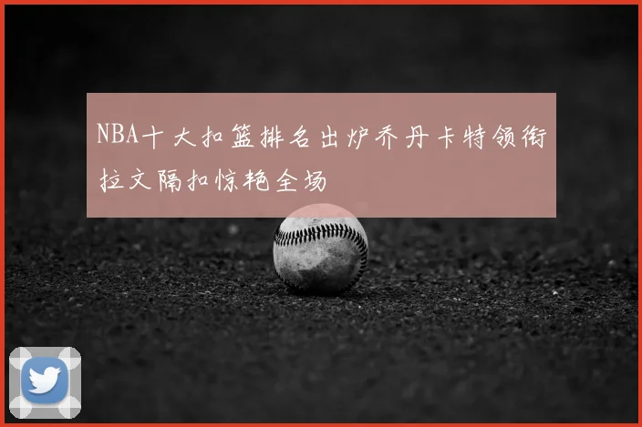 NBA十大扣篮排名出炉乔丹卡特领衔拉文隔扣惊艳全场