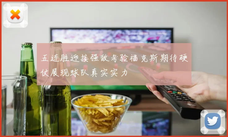 五连胜迎接强敌考验福克斯期待硬仗展现球队真实实力