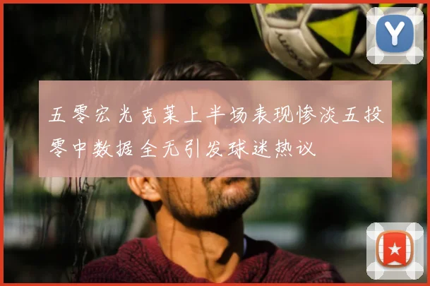 五零宏光克莱上半场表现惨淡五投零中数据全无引发球迷热议