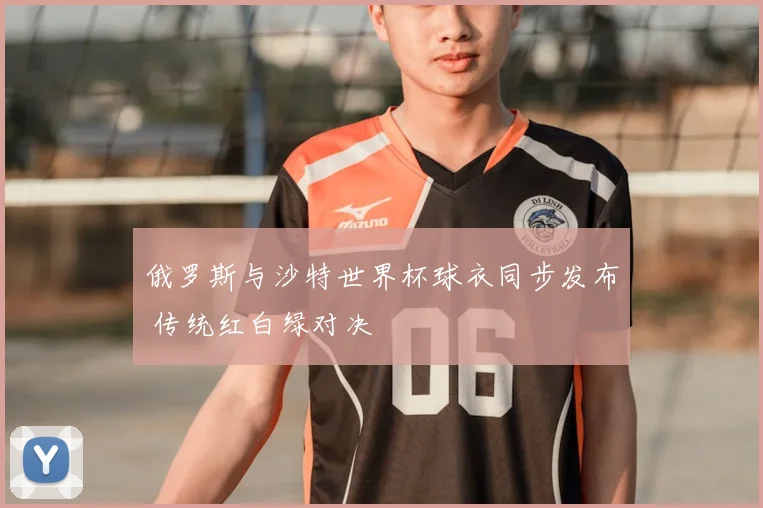 俄罗斯与沙特世界杯球衣同步发布 传统红白绿对决