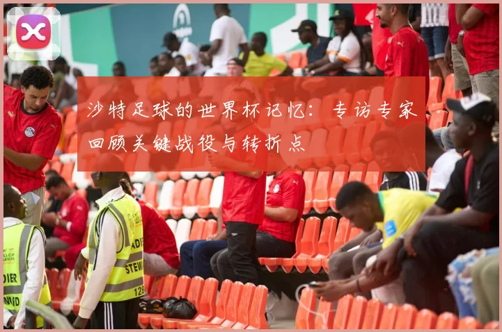 沙特足球的世界杯记忆：专访专家回顾关键战役与转折点