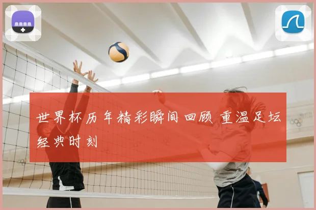 世界杯历年精彩瞬间回顾 重温足坛经典时刻
