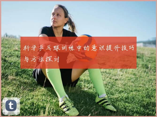 科学乒乓球训练中的意识提升技巧与方法探讨