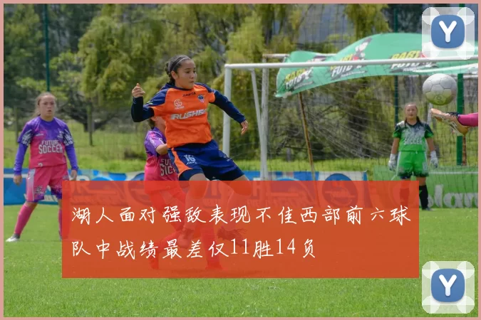 湖人面对强敌表现不佳西部前六球队中战绩最差仅11胜14负