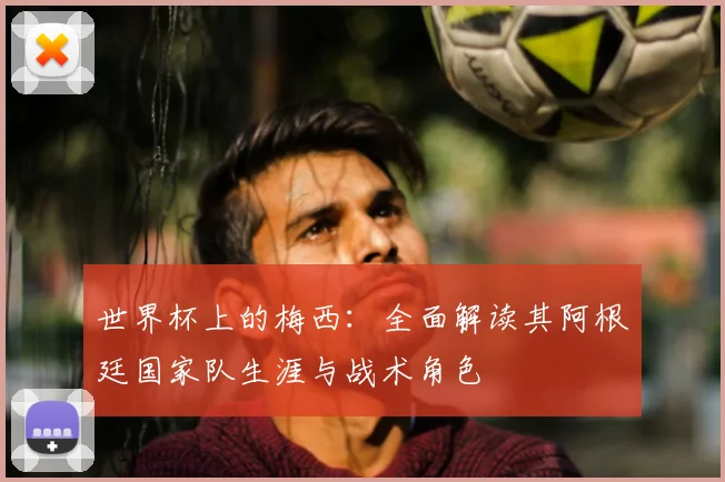 世界杯上的梅西:全面解读其阿根廷国家队生涯与战术角色