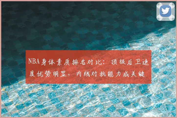 NBA身体素质排名对比:顶级后卫速度优势明显,内线对抗能力成关键差异