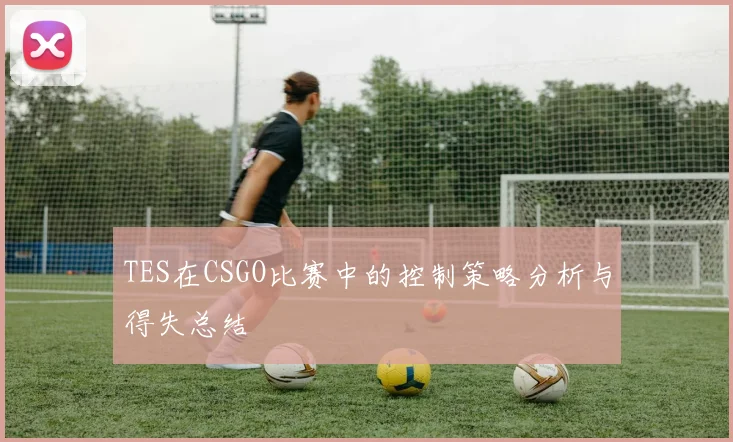 TES在CSGO比赛中的控制策略分析与得失总结