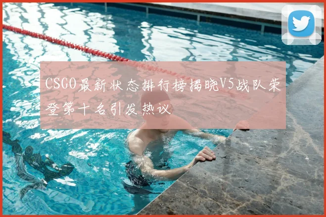 CSGO最新状态排行榜揭晓V5战队荣登第十名引发热议