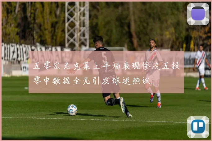 五零宏光克莱上半场表现惨淡五投零中数据全无引发球迷热议