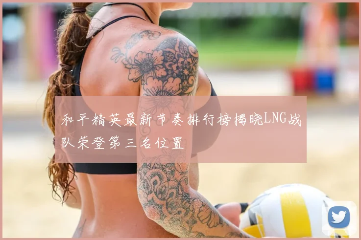 和平精英最新节奏排行榜揭晓LNG战队荣登第三名位置