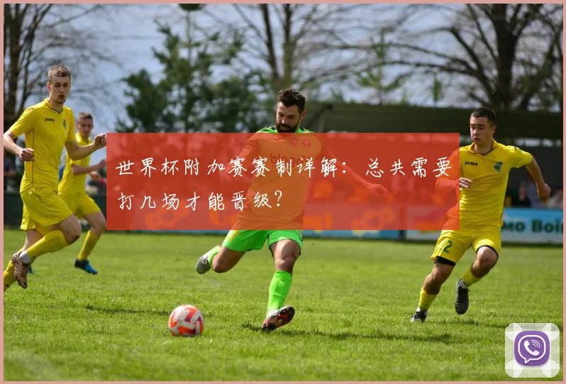 世界杯附加赛赛制详解:总共需要打几场才能晋级?