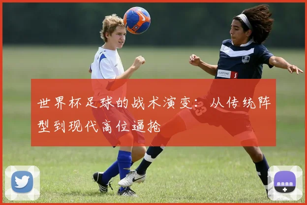 世界杯足球的战术演变：从传统阵型到现代高位逼抢