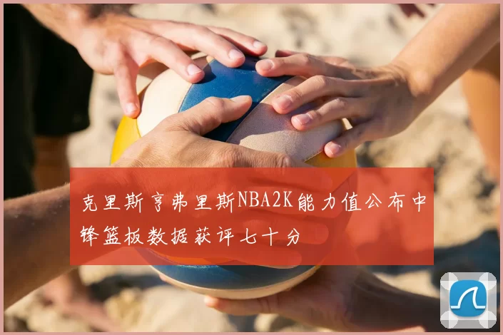 克里斯亨弗里斯NBA2K能力值公布中锋篮板数据获评七十分