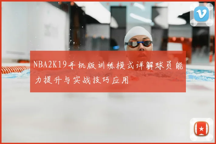 NBA2K19手机版训练模式详解球员能力提升与实战技巧应用