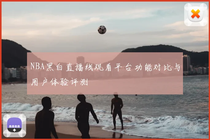 NBA黑白直播线观看平台功能对比与用户体验评测