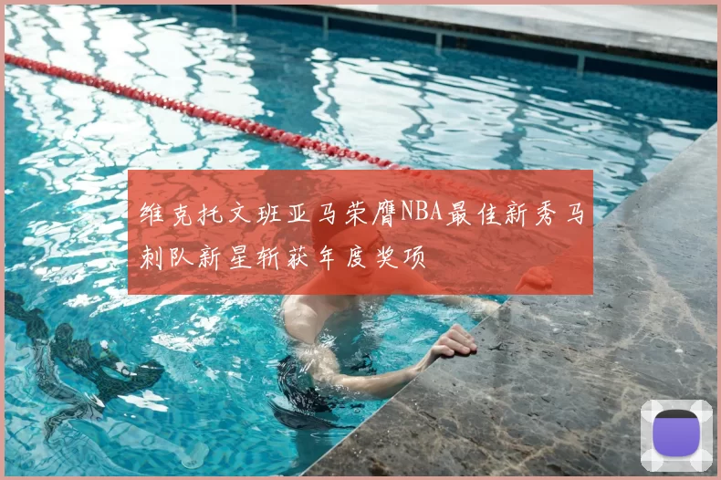 维克托文班亚马荣膺NBA最佳新秀马刺队新星斩获年度奖项