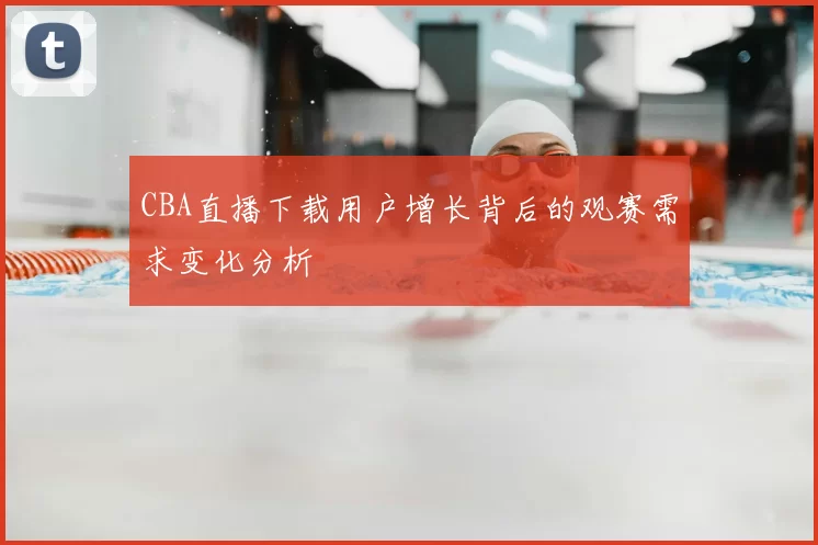 CBA直播下载用户增长背后的观赛需求变化分析