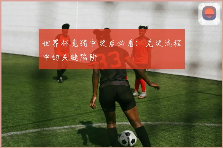 世界杯竞猜中奖后必看：兑奖流程中的关键陷阱