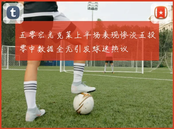 五零宏光克莱上半场表现惨淡五投零中数据全无引发球迷热议