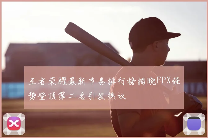 王者荣耀最新节奏排行榜揭晓FPX强势登顶第二名引发热议