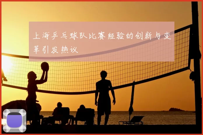 上海乒乓球队比赛经验的创新与变革引发热议