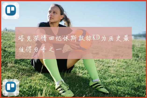 塔克深情回忆休斯敦称KD为历史最佳得分手之一