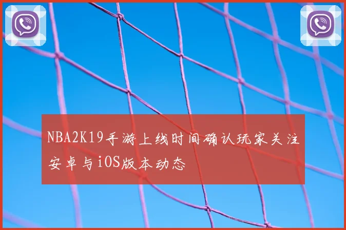 NBA2K19手游上线时间确认玩家关注安卓与iOS版本动态