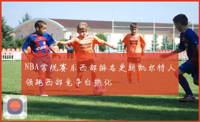 NBA常规赛东西部排名更新凯尔特人领跑西部竞争白热化
