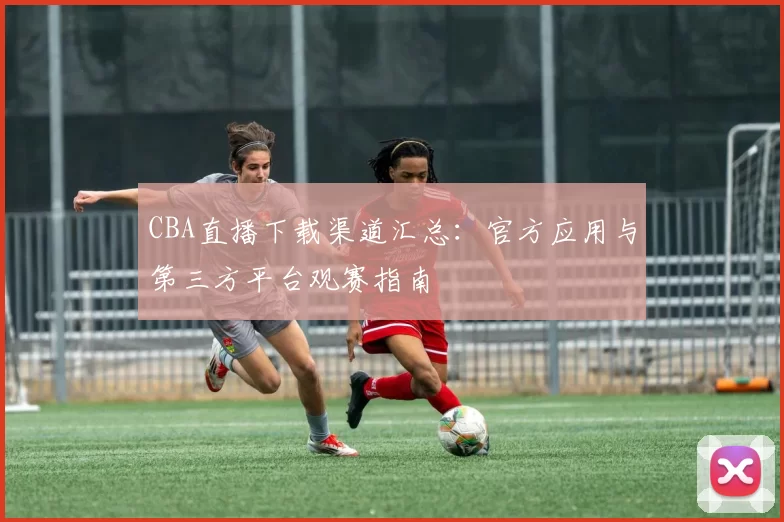 CBA直播下载渠道汇总:官方应用与第三方平台观赛指南