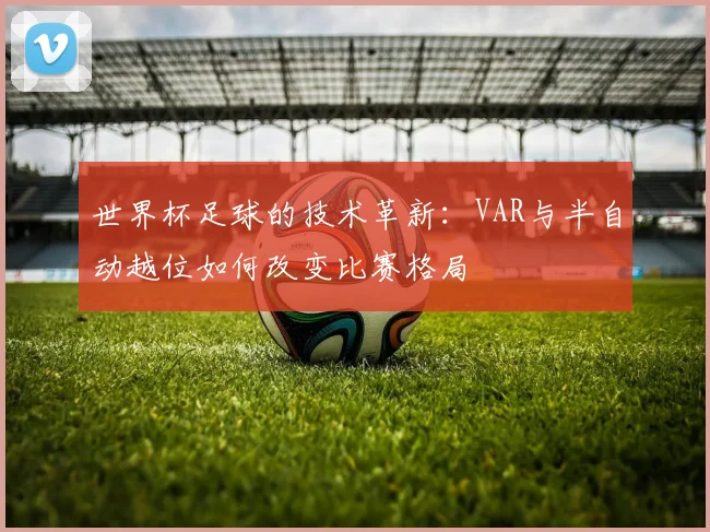 世界杯足球的技术革新:VAR与半自动越位如何改变比赛格局