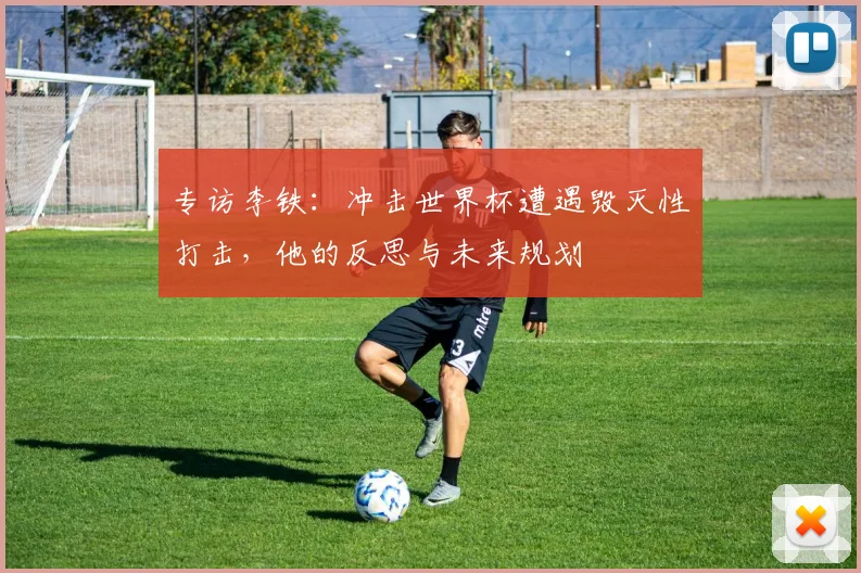 专访李铁：冲击世界杯遭遇毁灭性打击，他的反思与未来规划