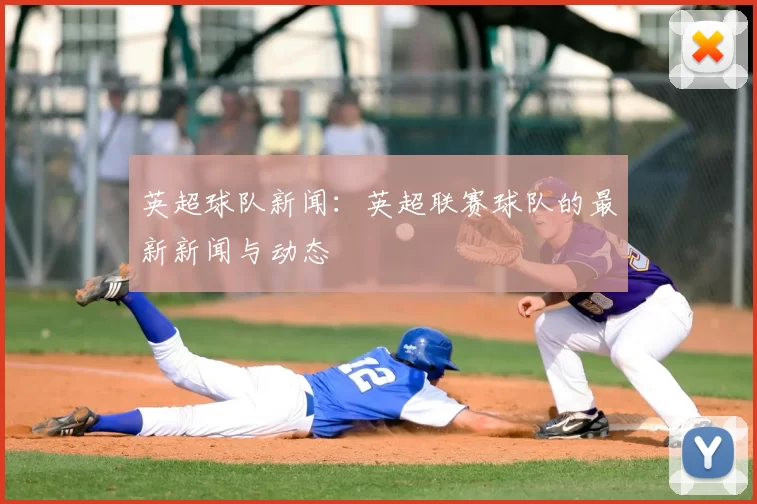 英超球队新闻：英超联赛球队的最新新闻与动态