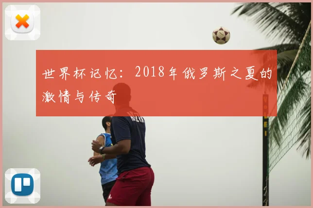 世界杯记忆：2018年俄罗斯之夏的激情与传奇