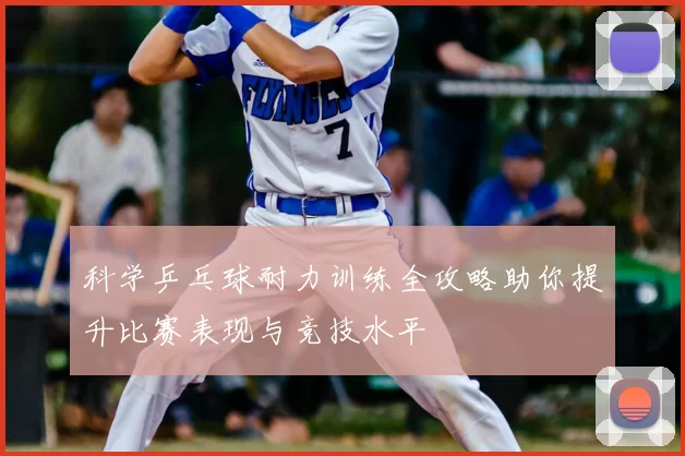科学乒乓球耐力训练全攻略助你提升比赛表现与竞技水平