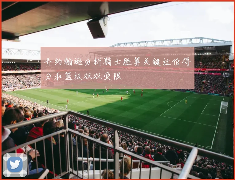 乔约翰逊分析骑士胜算关键杜伦得分和篮板双双受限