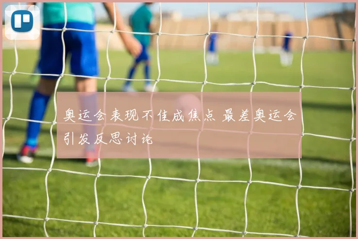 奥运会表现不佳成焦点 最差奥运会引发反思讨论