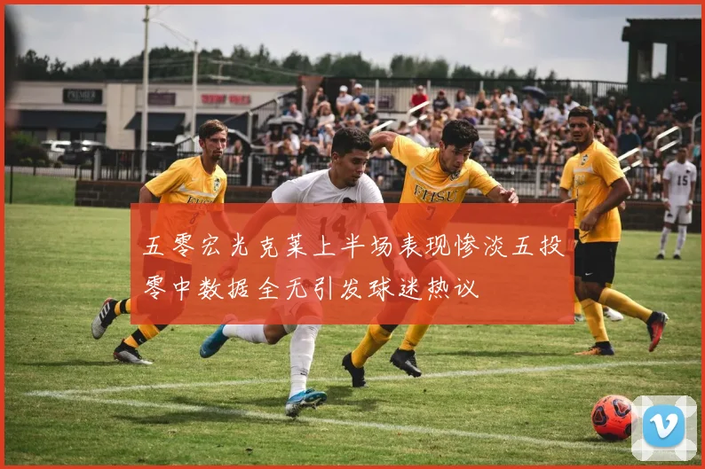 五零宏光克莱上半场表现惨淡五投零中数据全无引发球迷热议