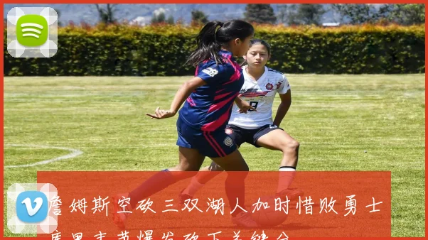 詹姆斯空砍三双湖人加时惜败勇士库里末节爆发砍下关键分