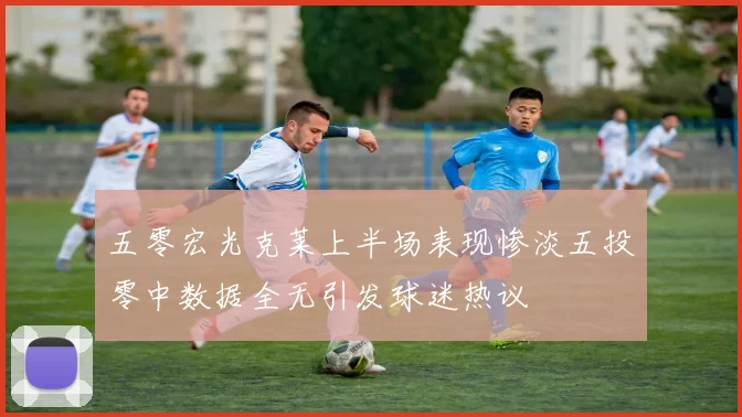 五零宏光克莱上半场表现惨淡五投零中数据全无引发球迷热议