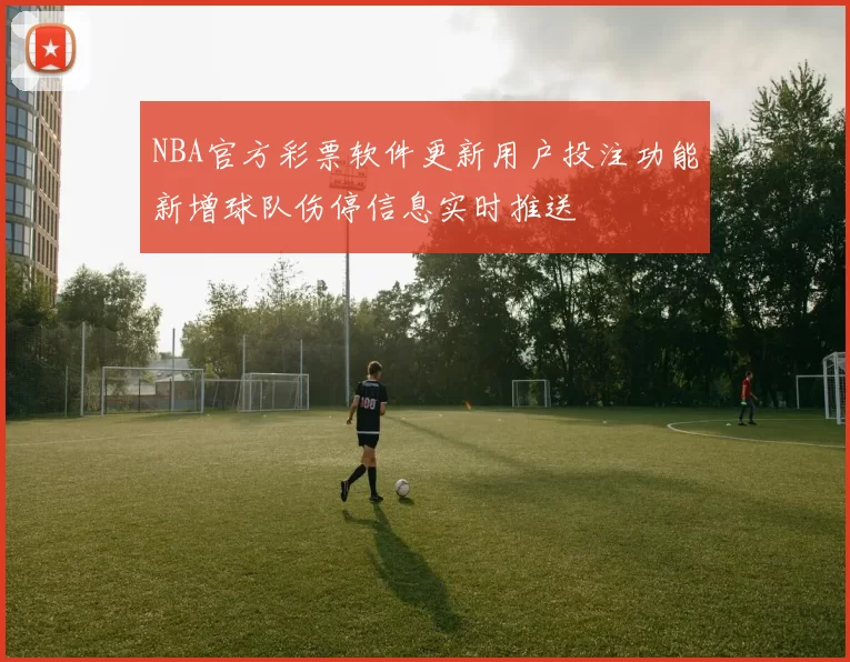 NBA官方彩票软件更新用户投注功能新增球队伤停信息实时推送